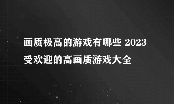 画质极高的游戏有哪些 2023受欢迎的高画质游戏大全