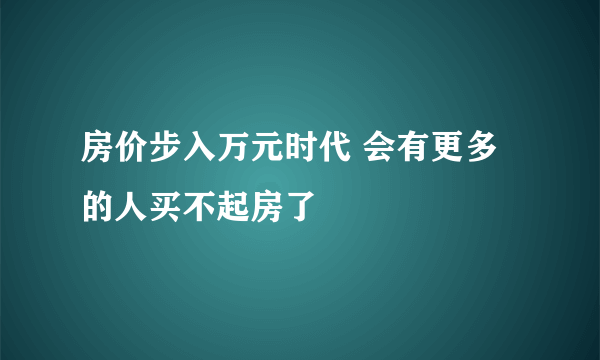 房价步入万元时代 会有更多的人买不起房了