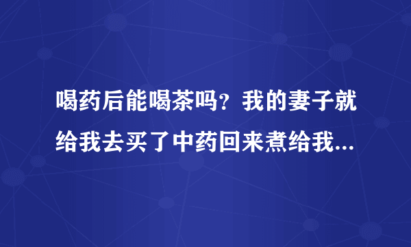 喝药后能喝茶吗？我的妻子就给我去买了中药回来煮给我喝，所以想知道喝完药我可以喝茶吗？