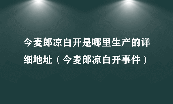 今麦郎凉白开是哪里生产的详细地址（今麦郎凉白开事件）