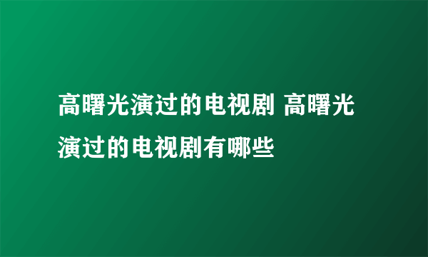 高曙光演过的电视剧 高曙光演过的电视剧有哪些