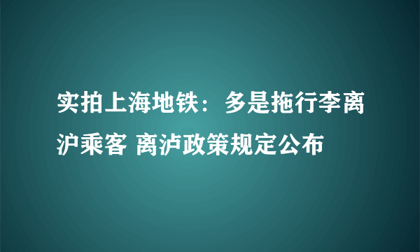 实拍上海地铁：多是拖行李离沪乘客 离泸政策规定公布