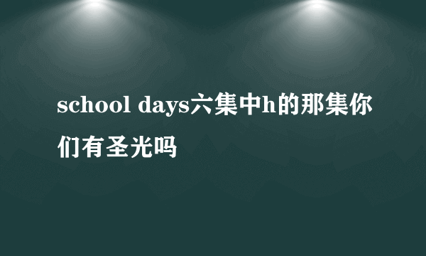 school days六集中h的那集你们有圣光吗