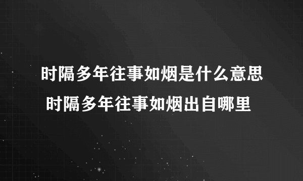 时隔多年往事如烟是什么意思 时隔多年往事如烟出自哪里