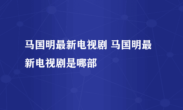 马国明最新电视剧 马国明最新电视剧是哪部