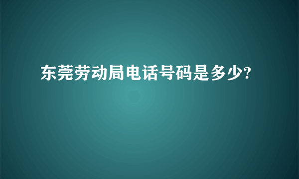 东莞劳动局电话号码是多少?