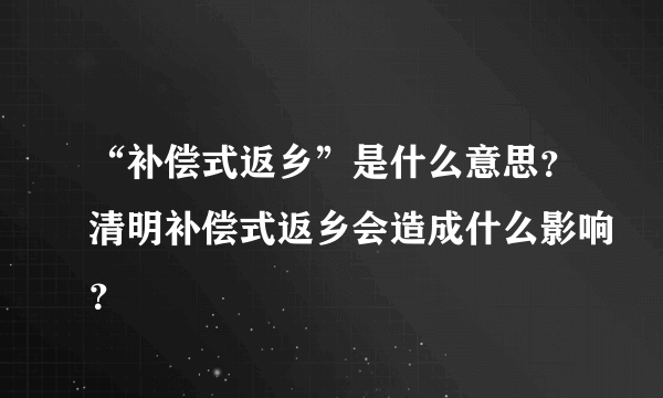 “补偿式返乡”是什么意思？清明补偿式返乡会造成什么影响？