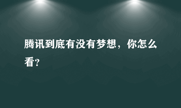 腾讯到底有没有梦想，你怎么看？