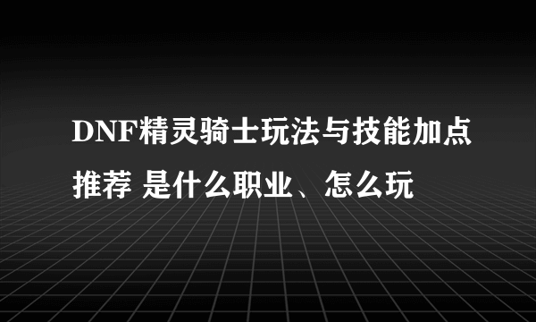 DNF精灵骑士玩法与技能加点推荐 是什么职业、怎么玩