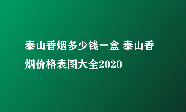 泰山香烟多少钱一盒 泰山香烟价格表图大全2020