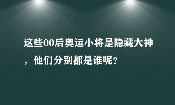 这些00后奥运小将是隐藏大神，他们分别都是谁呢？