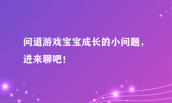 问道游戏宝宝成长的小问题，进来聊吧！