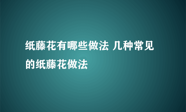 纸藤花有哪些做法 几种常见的纸藤花做法