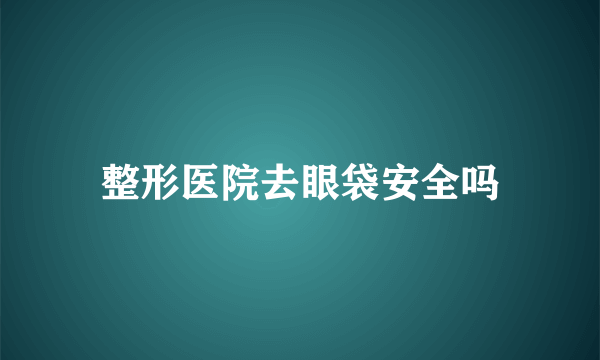 整形医院去眼袋安全吗