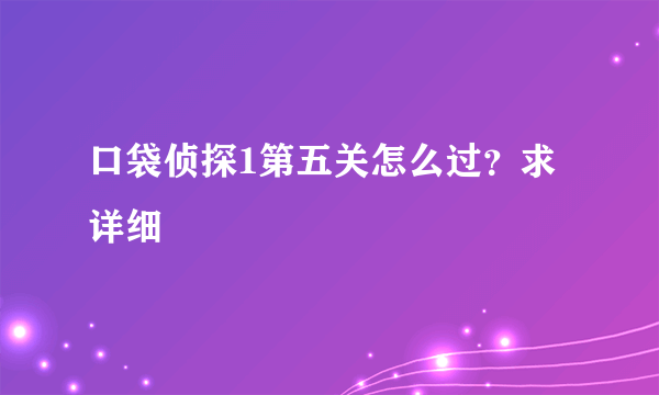 口袋侦探1第五关怎么过？求详细