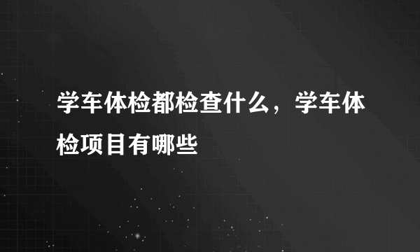 学车体检都检查什么，学车体检项目有哪些