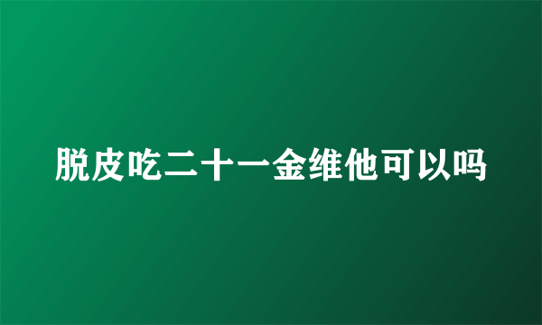 脱皮吃二十一金维他可以吗