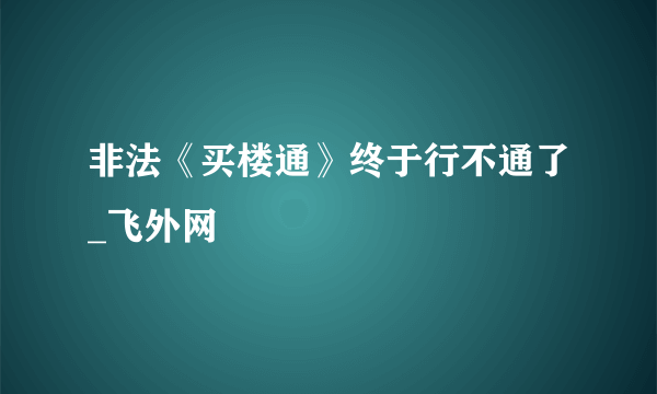 非法《买楼通》终于行不通了_飞外网