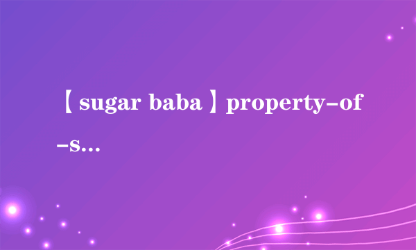 【sugar baba】property-of-sugar-baba是什么意思