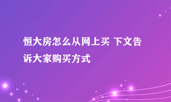 恒大房怎么从网上买 下文告诉大家购买方式