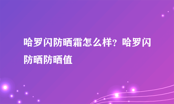 哈罗闪防晒霜怎么样？哈罗闪防晒防晒值