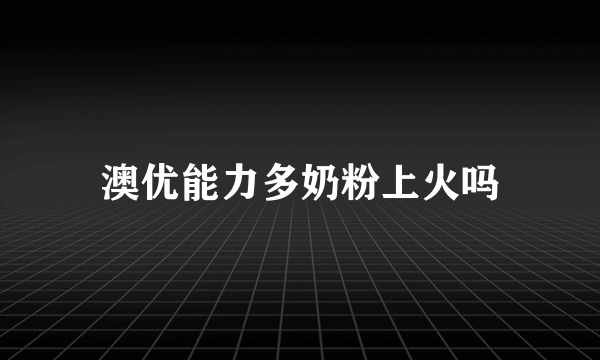 澳优能力多奶粉上火吗