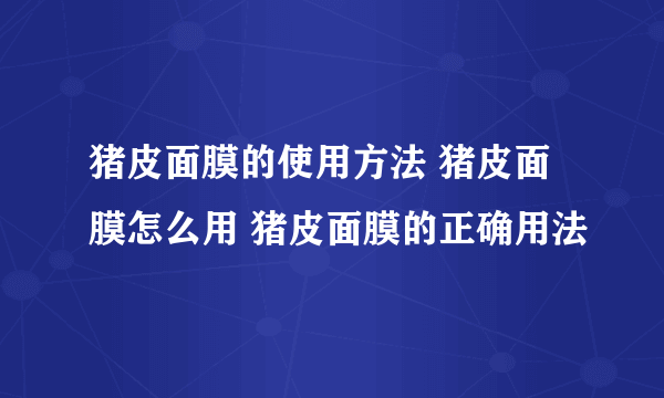 猪皮面膜的使用方法 猪皮面膜怎么用 猪皮面膜的正确用法