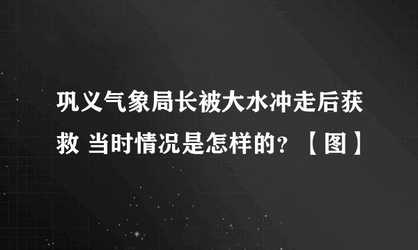 巩义气象局长被大水冲走后获救 当时情况是怎样的？【图】