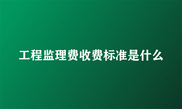 工程监理费收费标准是什么