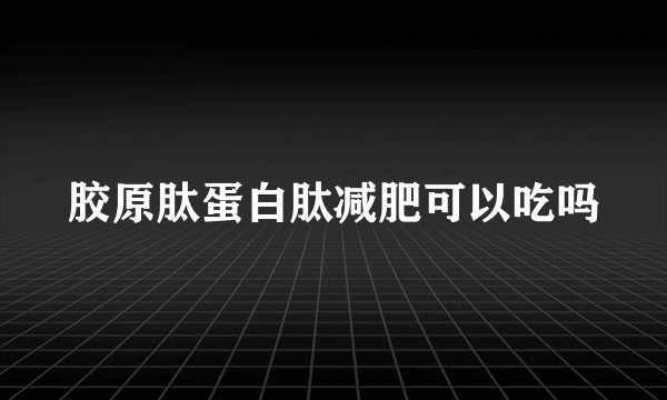 胶原肽蛋白肽减肥可以吃吗