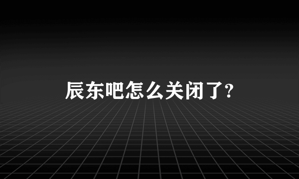 辰东吧怎么关闭了?