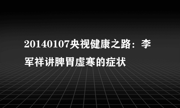 20140107央视健康之路：李军祥讲脾胃虚寒的症状