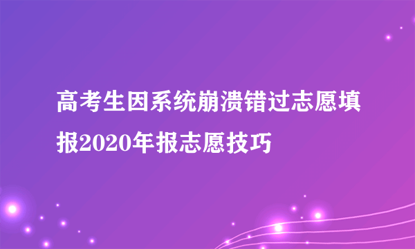 高考生因系统崩溃错过志愿填报2020年报志愿技巧