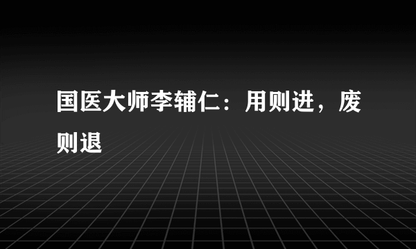 国医大师李辅仁：用则进，废则退