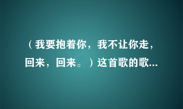 （我要抱着你，我不让你走，回来，回来。）这首歌的歌名是什么？