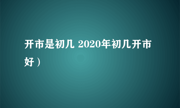 开市是初几 2020年初几开市好）