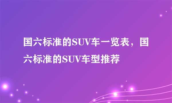 国六标准的SUV车一览表，国六标准的SUV车型推荐