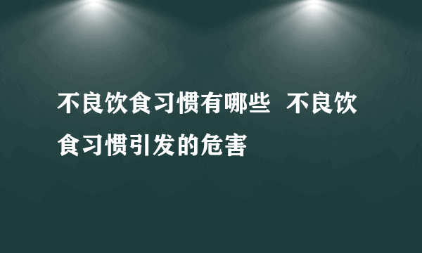 不良饮食习惯有哪些  不良饮食习惯引发的危害