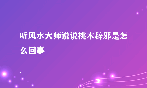 听风水大师说说桃木辟邪是怎么回事