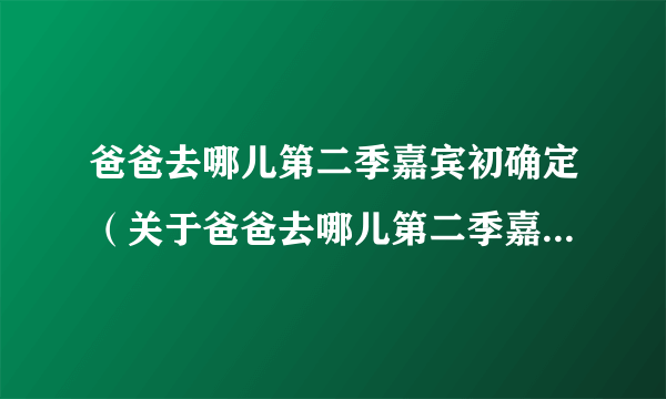 爸爸去哪儿第二季嘉宾初确定（关于爸爸去哪儿第二季嘉宾初确定的介绍）