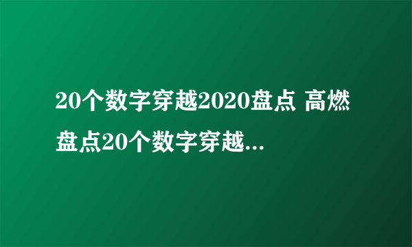 20个数字穿越2020盘点 高燃盘点20个数字穿越2020这一年