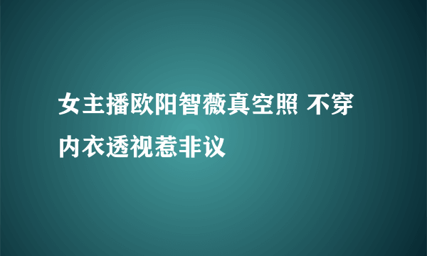 女主播欧阳智薇真空照 不穿内衣透视惹非议