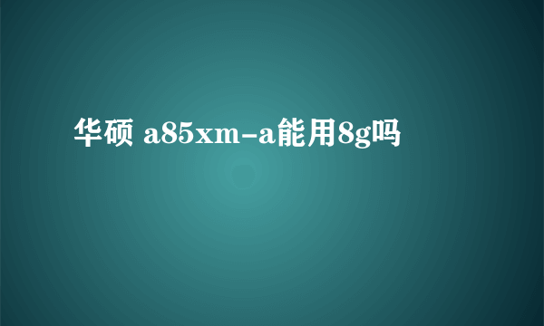 华硕 a85xm-a能用8g吗