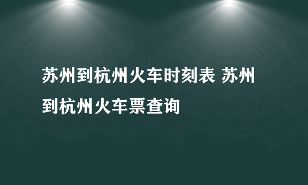 苏州到杭州火车时刻表 苏州到杭州火车票查询