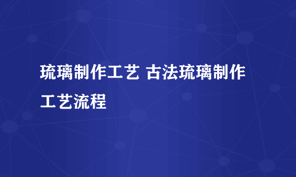 琉璃制作工艺 古法琉璃制作工艺流程