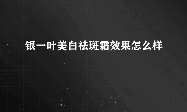 银一叶美白祛斑霜效果怎么样