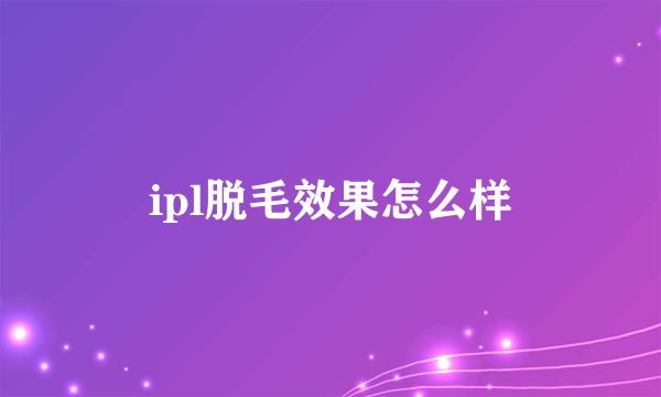 ipl脱毛效果怎么样