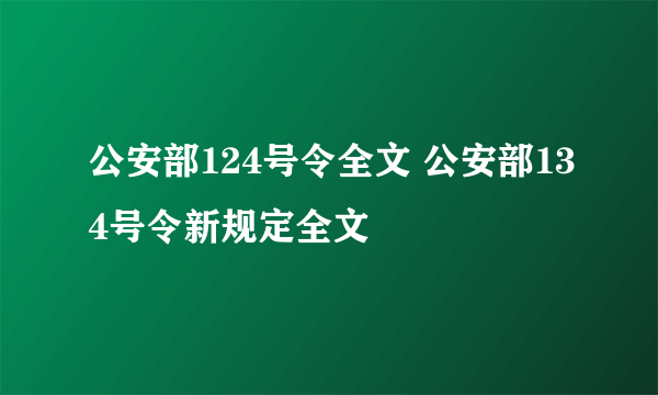 公安部124号令全文 公安部134号令新规定全文