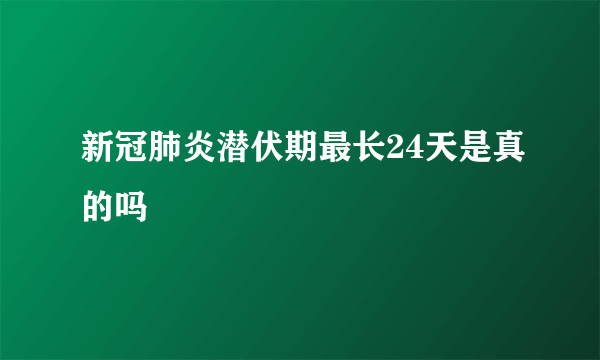 新冠肺炎潜伏期最长24天是真的吗