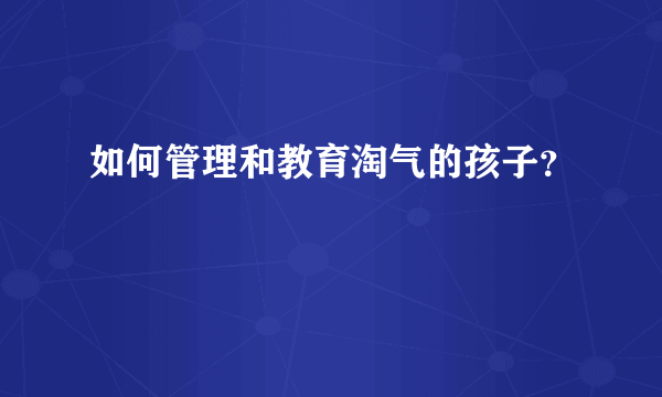 如何管理和教育淘气的孩子？